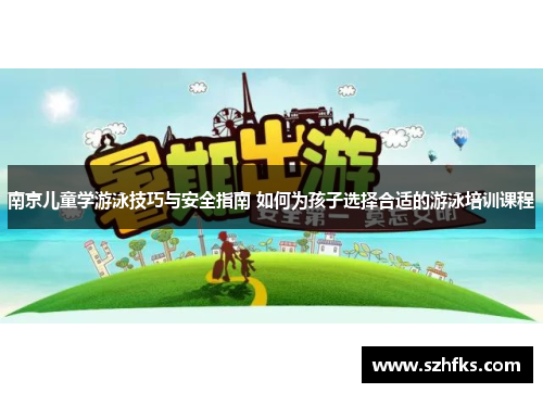 南京儿童学游泳技巧与安全指南 如何为孩子选择合适的游泳培训课程
