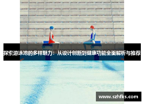 探索游泳池的多样魅力：从设计创新到健康功能全面解析与推荐